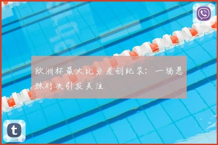 欧洲杯最大比分差创纪录:一场悬殊对决引发关注
