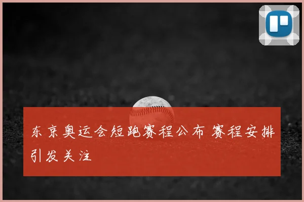 东京奥运会短跑赛程公布 赛程安排引发关注