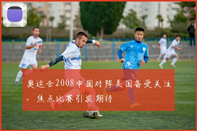 奥运会2008中国对阵美国备受关注,焦点比赛引发期待