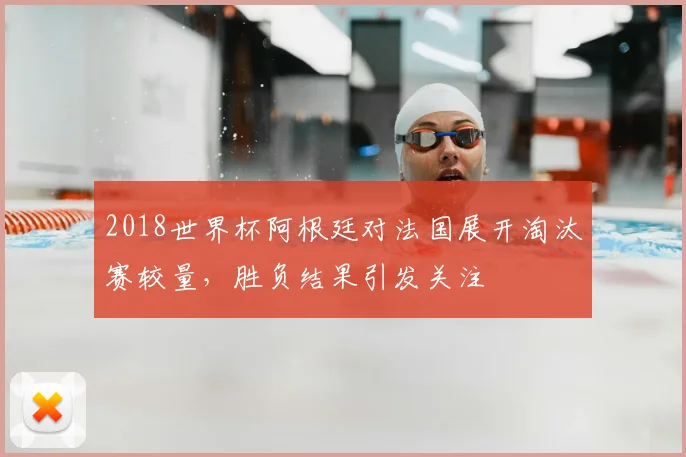 2018世界杯阿根廷对法国展开淘汰赛较量,胜负结果引发关注
