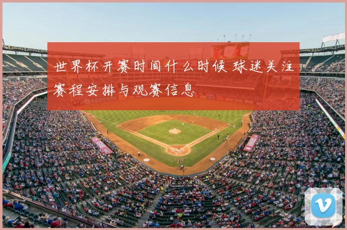 世界杯开赛时间什么时候 球迷关注赛程安排与观赛信息