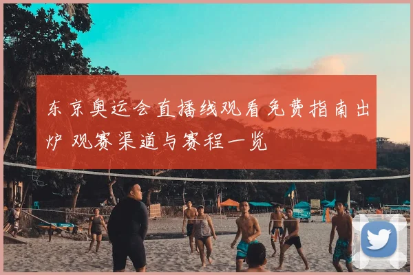 东京奥运会直播线观看免费指南出炉 观赛渠道与赛程一览
