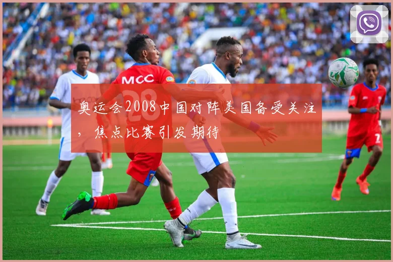 奥运会2008中国对阵美国备受关注，焦点比赛引发期待