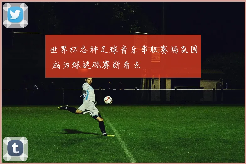 世界杯各种足球音乐串联赛场氛围 成为球迷观赛新看点