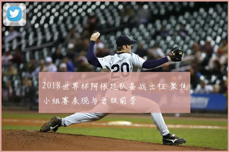 2018世界杯阿根廷队备战出征 聚焦小组赛表现与晋级前景