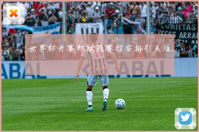 世界杯开赛即欧冠赛程安排引关注