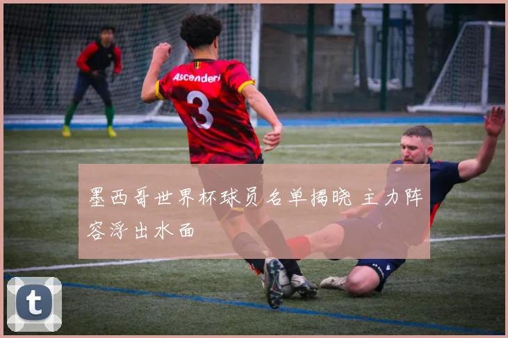 墨西哥世界杯球员名单揭晓 主力阵容浮出水面