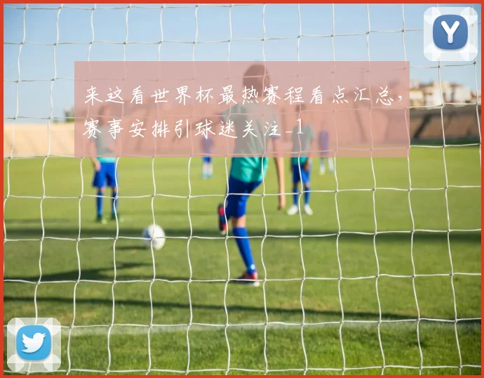 来这看世界杯最热赛程看点汇总,赛事安排引球迷关注_1
