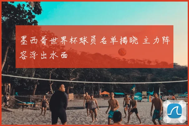 墨西哥世界杯球员名单揭晓 主力阵容浮出水面
